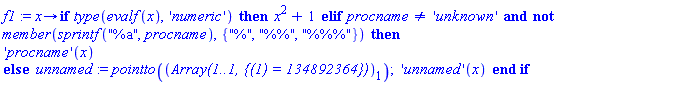 f1 := proc (x) local unnamed; options operator, arrow; if type(evalf(x), 'numeric') then x^2+1 elif procname <> 'unknown' and not member(sprintf("%a", procname), {"%", "%%", "%%%"}) then ('procname')(x) else unnamed := pointto((Array(1..1, {(1) = 134892364}))[1]); ('unnamed')(x) end if end proc