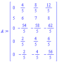 A := Matrix(5, 4, {(1, 1) = 0, (1, 2) = 4/5, (1, 3) = 8/5, (1, 4) = 12/5, (2, 1) = 5, (2, 2) = 6, (2, 3) = 7, (2, 4) = 8, (3, 1) = 0, (3, 2) = -54/5, (3, 3) = -58/5, (3, 4) = -62/5, (4, 1) = 0, (4, 2) = 2/5, (4, 3) = 4/5, (4, 4) = 6/5, (5, 1) = 0, (5, 2) = -2/5, (5, 3) = -4/5, (5, 4) = -56/5})