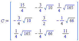 C := Matrix(3, 3, {(1, 1) = 15/4, (1, 2) = -(3/4)*sqrt(10), (1, 3) = (1/4)*sqrt(165), (2, 1) = -(3/4)*sqrt(10), (2, 2) = 3/2, (2, 3) = -(1/4)*sqrt(66), (3, 1) = (1/4)*sqrt(165), (3, 2) = -(1/4)*sqrt(66), (3, 3) = 11/4})