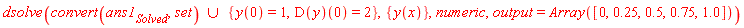 dsolve(`union`(convert(ans1[Solved], set), {y(0) = 1, (D(y))(0) = 2}), {y(x)}, numeric, output = Array([0, .25, .5, .75, 1.0]))
