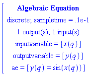 [[[`Algebraic Equation`],[`discrete; sampletime = .1e-1`],[`1 output(s); 1 input(s)`],[`inputvariable = `[x(q)]],[`outputvariable = `[y(q)]],[ae` = `[y(q)=sin(x(q))]]]