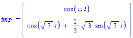 imp := Matrix(2, 1, {(1, 1) = cos(omega*t), (2, 1) = cos(3^(1/2)*t)+(1/3)*3^(1/2)*sin(3^(1/2)*t)})