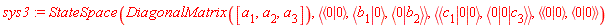 sys3 := StateSpace(DiagonalMatrix([a[1], a[2], a[3]]), `<,>`(`<|>`(0, 0), `<|>`(b[1], 0), `<|>`(0, b[2])), `<,>`(`<|>`(c[1], 0, 0), `<|>`(0, 0, c[3])), `<,>`(`<|>`(0, 0), `<|>`(0, 0)))
