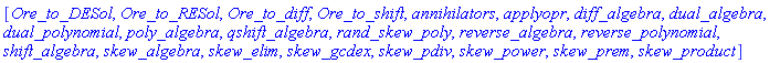 [Ore_to_DESol, Ore_to_RESol, Ore_to_diff, Ore_to_shift, annihilators, applyopr, diff_algebra, dual_algebra, dual_polynomial, poly_algebra, qshift_algebra, rand_skew_poly, reverse_algebra, reverse_polynomial, shift_algebra, skew_algebra, skew_elim, skew_gcdex, skew_pdiv, skew_power, skew_prem, skew_product]