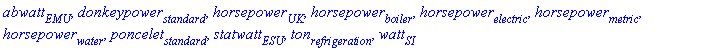 abwatt[EMU], donkeypower[standard], horsepower[UK], horsepower[boiler], horsepower[electric], horsepower[metric], horsepower[water], poncelet[standard], statwatt[ESU], ton[refrigeration], watt[SI]