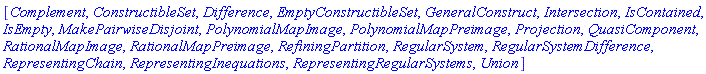 [Complement, ConstructibleSet, Difference, EmptyConstructibleSet, GeneralConstruct, Intersection, IsContained, IsEmpty, MakePairwiseDisjoint, PolynomialMapImage, PolynomialMapPreimage, Projection, QuasiComponent, RationalMapImage, RationalMapPreimage, RefiningPartition, RegularSystem, RegularSystemDifference, RepresentingChain, RepresentingInequations, RepresentingRegularSystems, Union]