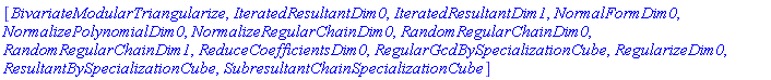 [BivariateModularTriangularize, IteratedResultantDim0, IteratedResultantDim1, NormalFormDim0, NormalizePolynomialDim0, NormalizeRegularChainDim0, RandomRegularChainDim0, RandomRegularChainDim1, ReduceCoefficientsDim0, RegularGcdBySpecializationCube, RegularizeDim0, ResultantBySpecializationCube, SubresultantChainSpecializationCube]