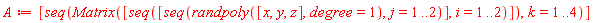 A := [seq(Matrix([seq([seq(randpoly([x, y, z], degree = 1), j = 1 .. 2)], i = 1 .. 2)]), k = 1 .. 4)]