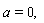 a=0,