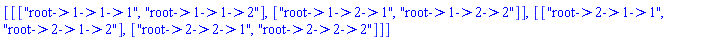 [[["root->1->1->1", "root->1->1->2"], ["root->1->2->1", "root->1->2->2"]], [["root->2->1->1", "root->2->1->2"], ["root->2->2->1", "root->2->2->2"]]]