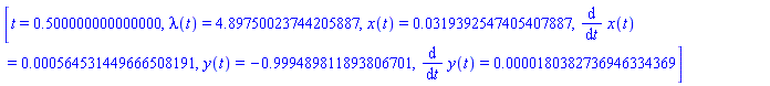 [t = .500000000000000, lambda(t) = 4.89750023744205887, x(t) = 0.319392547405407887e-1, diff(x(t), t) = 0.564531449666508191e-3, y(t) = -.999489811893806701, diff(y(t), t) = 0.180382736946334369e-4]