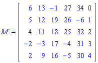 M := Matrix(5, 6, {(1, 1) = 6, (1, 2) = 13, (1, 3) = -1, (1, 4) = 27, (1, 5) = 34, (1, 6) = 0, (2, 1) = 5, (2, 2) = 12, (2, 3) = 19, (2, 4) = 26, (2, 5) = -6, (2, 6) = 1, (3, 1) = 4, (3, 2) = 11, (3, 3) = 18, (3, 4) = 25, (3, 5) = 32, (3, 6) = 2, (4, 1) = -2, (4, 2) = -3, (4, 3) = 17, (4, 4) = -4, (4, 5) = 31, (4, 6) = 3, (5, 1) = 2, (5, 2) = 9, (5, 3) = 16, (5, 4) = -5, (5, 5) = 30, (5, 6) = 4})