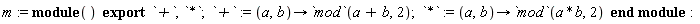 m := module () export `+`, `*`;  `+` := proc (a, b) options operator, arrow; `mod`(a+b, 2) end proc; `*` := proc (a, b) options operator, arrow; `mod`(a*b, 2) end proc end module