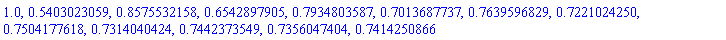 1.0, .5403023059, .8575532158, .6542897905, .7934803587, .7013687737, .7639596829, .7221024250, .7504177618, .7314040424, .7442373549, .7356047404, .7414250866