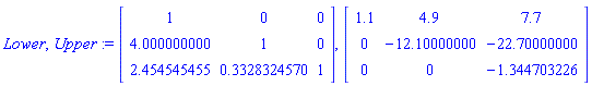 Lower, Upper := Matrix([[1, 0, 0], [4.000000000, 1, 0], [2.454545455, .3328324570, 1]]), Matrix([[1.1, 4.9, 7.7], [0, -12.10000000, -22.70000000], [0, 0, -1.344703226]])