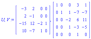 U, V := Matrix([[-3, 2, 0, 0], [2, -1, 0, 0], [-15, 12, -2, 1], [10, -7, 1, 0]]), Matrix([[1, 0, 0, 3, 1], [0, 1, 1, -7, -7], [0, 0, -2, 6, 11], [0, 0, 1, -3, -5], [0, 0, 0, 1, 0]])
