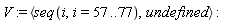 V := `<,>`(seq(i, i = 57 .. 77), undefined)