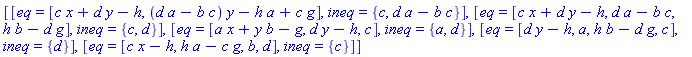 [[eq = [c*x+d*y-h, (d*a-b*c)*y-h*a+c*g], ineq = {c, d*a-b*c}], [eq = [c*x+d*y-h, d*a-b*c, h*b-d*g], ineq = {c, d}], [eq = [a*x+y*b-g, d*y-h, c], ineq = {a, d}], [eq = [d*y-h, a, h*b-d*g, c], ineq = {d}], [eq = [c*x-h, h*a-c*g, b, d], ineq = {c}]]