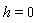 h = 0