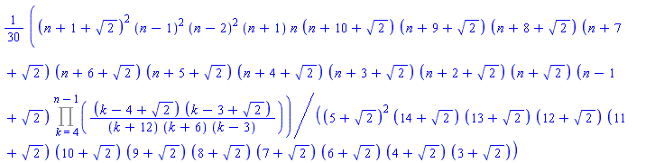 (1/30)*(n+1+2^(1/2))^2*(n-1)^2*(n-2)^2*(n+1)*n*(n+10+2^(1/2))*(n+9+2^(1/2))*(n+8+2^(1/2))*(n+7+2^(1/2))*(n+6+2^(1/2))*(n+5+2^(1/2))*(n+4+2^(1/2))*(n+3+2^(1/2))*(n+2+2^(1/2))*(n+2^(1/2))*(n-1+2^(1/2))*(Product((k-4+2^(1/2))*(k-3+2^(1/2))/((k+12)*(k+6)*(k-3)), k = 4 .. n-1))/((5+2^(1/2))^2*(14+2^(1/2))*(13+2^(1/2))*(12+2^(1/2))*(11+2^(1/2))*(10+2^(1/2))*(9+2^(1/2))*(8+2^(1/2))*(7+2^(1/2))*(6+2^(1/2))*(4+2^(1/2))*(3+2^(1/2)))