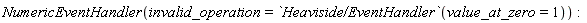 NumericEventHandler(invalid_operation = `Heaviside/EventHandler`(value_at_zero = 1))