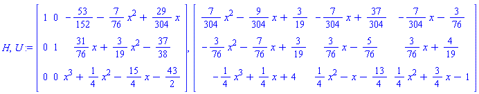H, U := Matrix([[1, 0, -53/152-(7/76)*x^2+(29/304)*x], [0, 1, (31/76)*x+(3/19)*x^2-37/38], [0, 0, x^3+(1/4)*x^2-(15/4)*x-43/2]]), Matrix([[(7/304)*x^2-(9/304)*x+3/19, -(7/304)*x+37/304, -(7/304)*x-3/76], [-(3/76)*x^2-(7/76)*x+3/19, (3/76)*x-5/76, (3/76)*x+4/19], [-(1/4)*x^3+(1/4)*x+4, (1/4)*x^2-x-13/4, (1/4)*x^2+(3/4)*x-1]])