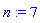 n := 7