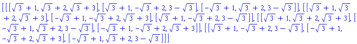 [[[3^(1/2)+1, 3^(1/2)+2, 3^(1/2)+3], [3^(1/2)+1, -3^(1/2)+2, 3-3^(1/2)], [-3^(1/2)+1, 3^(1/2)+2, 3-3^(1/2)]], [[3^(1/2)+1, 3^(1/2)+2, 3^(1/2)+3], [-3^(1/2)+1, -3^(1/2)+2, 3^(1/2)+3], [3^(1/2)+1, -3^(1/2)+2, 3-3^(1/2)]], [[3^(1/2)+1, 3^(1/2)+2, 3^(1/2)+3], [-3^(1/2)+1, 3^(1/2)+2, 3-3^(1/2)], [-3^(1/2)+1, -3^(1/2)+2, 3^(1/2)+3]], [[3^(1/2)+1, -3^(1/2)+2, 3-3^(1/2)], [-3^(1/2)+1, -3^(1/2)+2, 3^(1/2)+3], [-3^(1/2)+1, 3^(1/2)+2, 3-3^(1/2)]]]