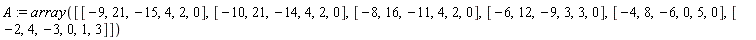 A := array([[-9, 21, -15, 4, 2, 0], [-10, 21, -14, 4, 2, 0], [-8, 16, -11, 4, 2, 0], [-6, 12, -9, 3, 3, 0], [-4, 8, -6, 0, 5, 0], [-2, 4, -3, 0, 1, 3]])