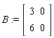 B := Matrix(2, 2, {(1, 1) = 3, (1, 2) = 0, (2, 1) = 6, (2, 2) = 0})