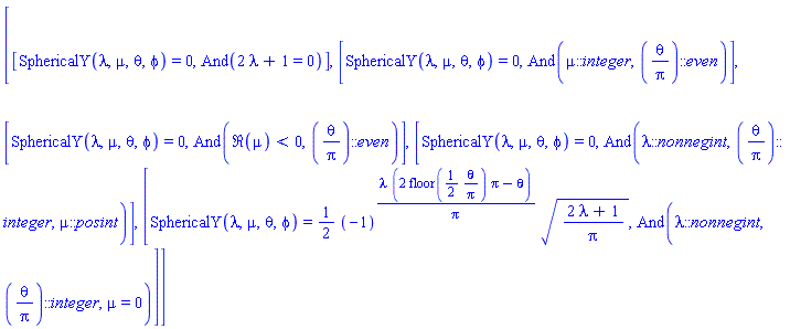 [[SphericalY(lambda, mu, theta, phi) = 0, And(2*lambda+1 = 0)], [SphericalY(lambda, mu, theta, phi) = 0, And(mu::integer, (theta/Pi)::even)], [SphericalY(lambda, mu, theta, phi) = 0, And(Re(mu) < 0, (theta/Pi)::even)], [SphericalY(lambda, mu, theta, phi) = 0, And(lambda::nonnegint, (theta/Pi)::integer, mu::posint)], [SphericalY(lambda, mu, theta, phi) = (1/2)*(-1)^(lambda*(2*floor((1/2)*theta/Pi)*Pi-theta)/Pi)*((2*lambda+1)/Pi)^(1/2), And(lambda::nonnegint, (theta/Pi)::integer, mu = 0)]]