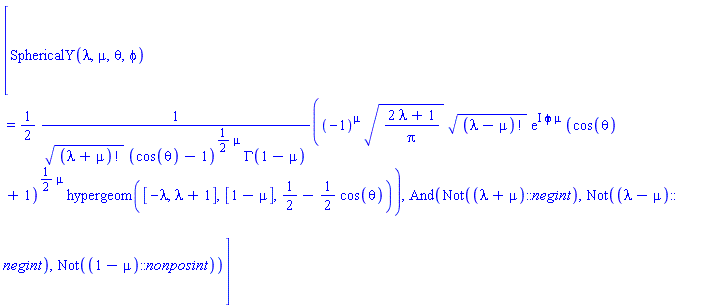 [SphericalY(lambda, mu, theta, phi) = (1/2)*(-1)^mu*((2*lambda+1)/Pi)^(1/2)*factorial(lambda-mu)^(1/2)*exp(I*phi*mu)*(cos(theta)+1)^((1/2)*mu)*hypergeom([-lambda, lambda+1], [1-mu], 1/2-(1/2)*cos(theta))/(factorial(lambda+mu)^(1/2)*(cos(theta)-1)^((1/2)*mu)*GAMMA(1-mu)), And(Not((lambda+mu)::negint), Not((lambda-mu)::negint), Not((1-mu)::nonposint))]