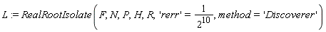 L := RealRootIsolate(F, N, P, H, R, 'rerr' = 1/2^10, method = 'Discoverer')