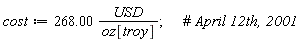 cost := Units:-Natural:-`*`(268.00, Units:-Natural:-`*`(USD, Units:-Natural:-`/`(oz[troy])));