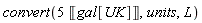 convert(Units:-Standard:-`*`(5, Units:-Unit('gal'['UK'])), units, L)