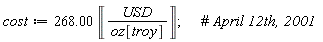 cost := Units:-Standard:-`*`(268.00, Units:-Unit(Units:-Standard:-`*`('USD', Units:-Standard:-`/`('oz'['troy']))));