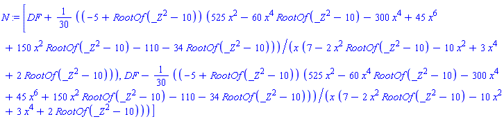 N := [DF+(1/30)*(-5+RootOf(_Z^2-10))*(525*x^2-60*x^4*RootOf(_Z^2-10)-300*x^4+45*x^6+150*x^2*RootOf(_Z^2-10)-110-34*RootOf(_Z^2-10))/(x*(7-2*x^2*RootOf(_Z^2-10)-10*x^2+3*x^4+2*RootOf(_Z^2-10))), DF-(1/30)*(-5+RootOf(_Z^2-10))*(525*x^2-60*x^4*RootOf(_Z^2-10)-300*x^4+45*x^6+150*x^2*RootOf(_Z^2-10)-110-34*RootOf(_Z^2-10))/(x*(7-2*x^2*RootOf(_Z^2-10)-10*x^2+3*x^4+2*RootOf(_Z^2-10)))]