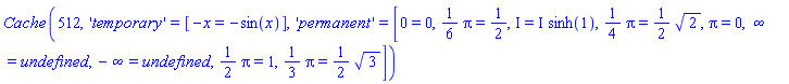 Cache(512, 'temporary' = [-x = -sin(x)], 'permanent' = [0 = 0, (1/6)*Pi = 1/2, I = I*sinh(1), (1/4)*Pi = (1/2)*2^(1/2), Pi = 0, infinity = undefined, -infinity = undefined, (1/2)*Pi = 1, (1/3)*Pi = (1/2)*3^(1/2)])