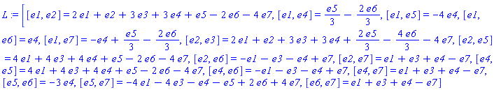 L := [[e1, e2] = 2*e1+e2+3*e3+3*e4+e5-2*e6-4*e7, [e1, e4] = e5/3-2*e6/3, [e1, e5] = -4*e4, [e1, e6] = e4, [e1, e7] = -e4+e5/3-2*e6/3, [e2, e3] = 2*e1+e2+3*e3+3*e4+2*e5/3-4*e6/3-4*e7, [e2, e5] = 4*e1+4*e3+4*e4+e5-2*e6-4*e7, [e2, e6] = -e1-e3-e4+e7, [e2, e7] = e1+e3+e4-e7, [e4, e5] = 4*e1+4*e3+4*e4+e5-2*e6-4*e7, [e4, e6] = -e1-e3-e4+e7, [e4, e7] = e1+e3+e4-e7, [e5, e6] = -3*e4, [e5, e7] = -4*e1-4*e3-e4-e5+2*e6+4*e7, [e6, e7] = e1+e3+e4-e7]