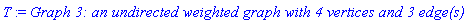 T := `Graph 3: an undirected weighted graph with 4 vertices and 3 edge(s)`