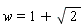 w = 1+sqrt(2)