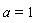 a = 1