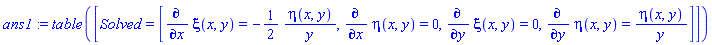 ans1 := TABLE([Solved = [diff(xi(x, y), x) = -(1/2)*eta(x, y)/y, diff(eta(x, y), x) = 0, diff(xi(x, y), y) = 0, diff(eta(x, y), y) = eta(x, y)/y]])