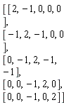 Matrix(5, 5, {(1, 1) = 2, (1, 2) = -1, (1, 3) = 0, (1, 4) = 0, (1, 5) = 0, (2, 1) = -1, (2, 2) = 2, (2, 3) = -1, (2, 4) = 0, (2, 5) = 0, (3, 1) = 0, (3, 2) = -1, (3, 3) = 2, (3, 4) = -1, (3, 5) = -1, (4, 1) = 0, (4, 2) = 0, (4, 3) = -1, (4, 4) = 2, (4, 5) = 0, (5, 1) = 0, (5, 2) = 0, (5, 3) = -1, (5, 4) = 0, (5, 5) = 2})