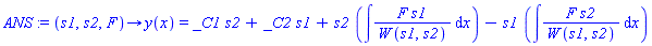 ANS := proc (s1, s2, F) options operator, arrow; y(x) = _C1*s2+_C2*s1+s2*(int(F*s1/W(s1, s2), x))-s1*(int(F*s2/W(s1, s2), x)) end proc