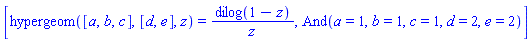[hypergeom([a, b, c], [d, e], z) = dilog(1-z)/z, And(a = 1, b = 1, c = 1, d = 2, e = 2)]