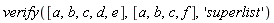 verify([a, b, c, d, e], [a, b, c, f], 'superlist')