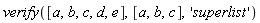 verify([a, b, c, d, e], [a, b, c], 'superlist')