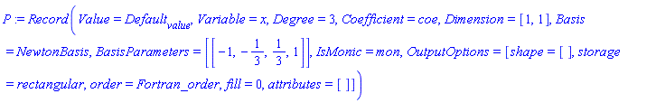 P := Record(Value = Default[value], Variable = x, Degree = 3, Coefficient = coe, Dimension = [1, 1], Basis = NewtonBasis, BasisParameters = [[-1, -1/3, 1/3, 1]], IsMonic = mon, OutputOptions = [shape = [], storage = rectangular, order = Fortran_order, fill = 0, attributes = []])