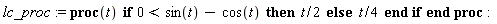 lc_proc := proc (t) if 0 < sin(t)-cos(t) then (1/2)*t else (1/4)*t end if end proc: